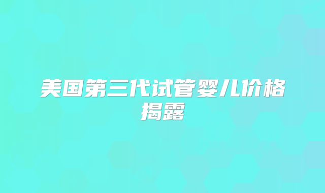 美国第三代试管婴儿价格揭露