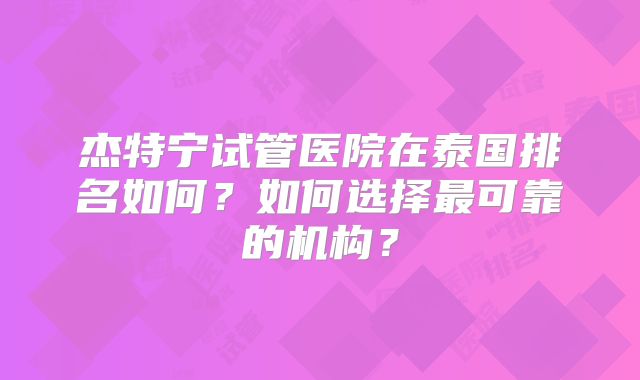 杰特宁试管医院在泰国排名如何？如何选择最可靠的机构？