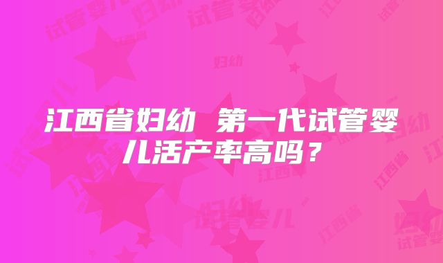 江西省妇幼 第一代试管婴儿活产率高吗？