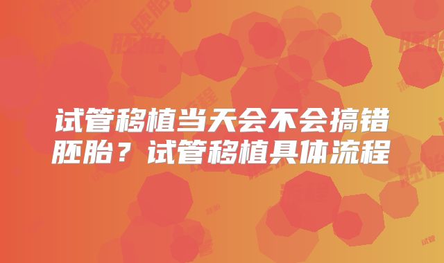 试管移植当天会不会搞错胚胎？试管移植具体流程