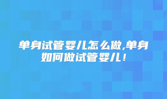 单身试管婴儿怎么做,单身如何做试管婴儿!