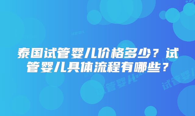 泰国试管婴儿价格多少？试管婴儿具体流程有哪些？