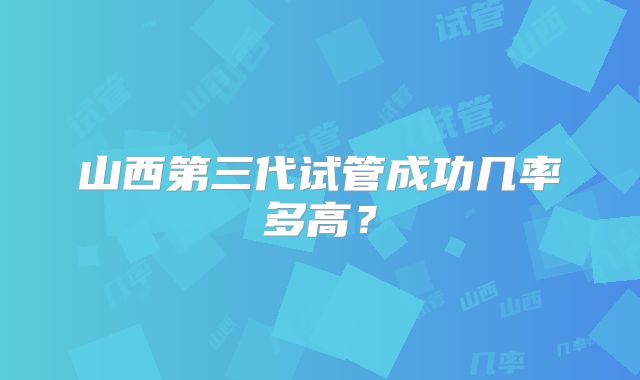 山西第三代试管成功几率多高？