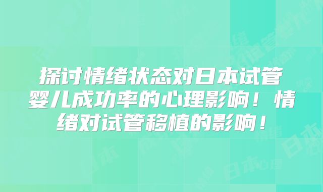 探讨情绪状态对日本试管婴儿成功率的心理影响！情绪对试管移植的影响！
