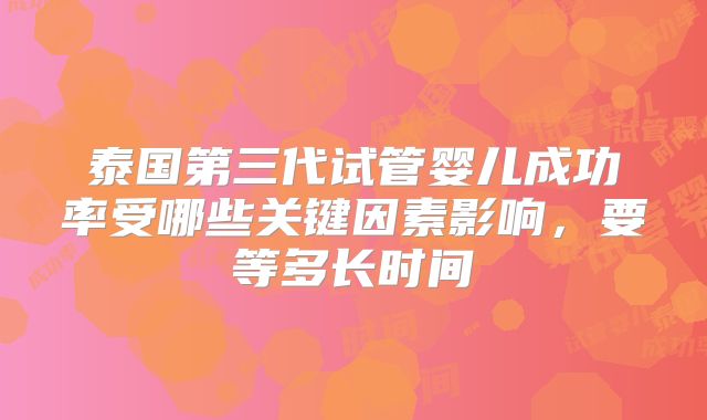 泰国第三代试管婴儿成功率受哪些关键因素影响，要等多长时间