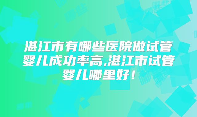 湛江市有哪些医院做试管婴儿成功率高,湛江市试管婴儿哪里好!
