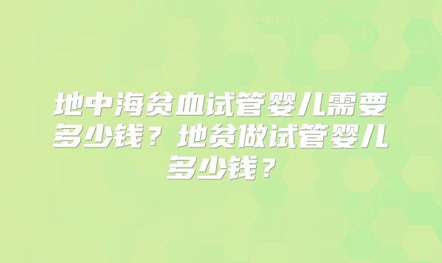 地中海贫血试管婴儿需要多少钱？地贫做试管婴儿多少钱？