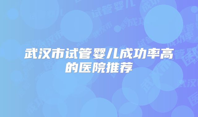 武汉市试管婴儿成功率高的医院推荐