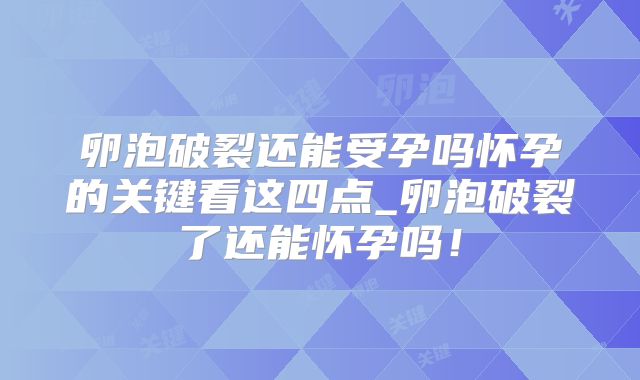 卵泡破裂还能受孕吗怀孕的关键看这四点_卵泡破裂了还能怀孕吗！