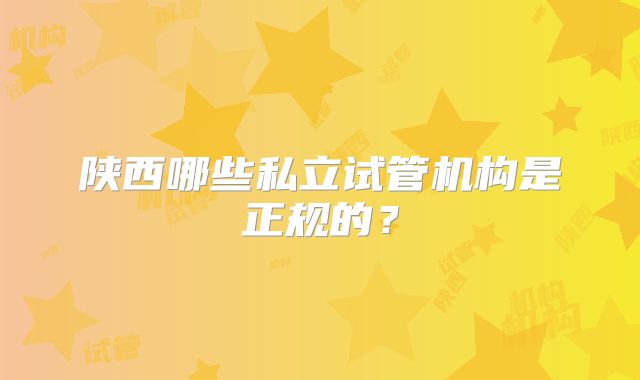 陕西哪些私立试管机构是正规的?
