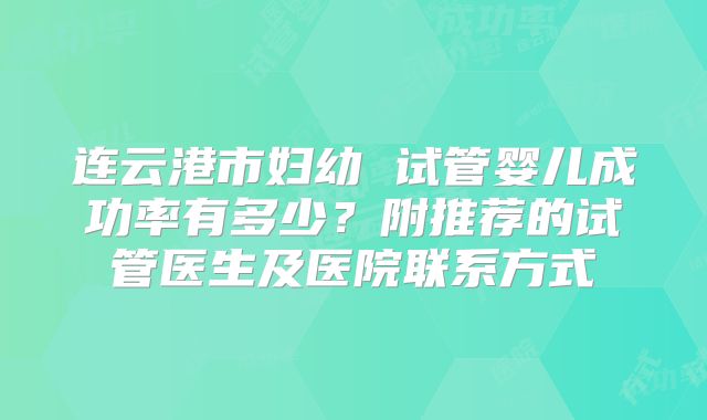 连云港市妇幼 试管婴儿成功率有多少？附推荐的试管医生及医院联系方式