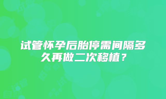 试管怀孕后胎停需间隔多久再做二次移植？