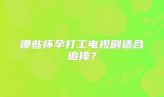 哪些怀孕打工电视剧适合追捧？