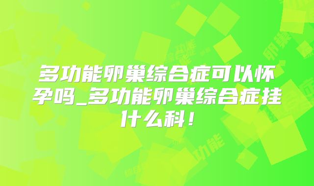 多功能卵巢综合症可以怀孕吗_多功能卵巢综合症挂什么科！