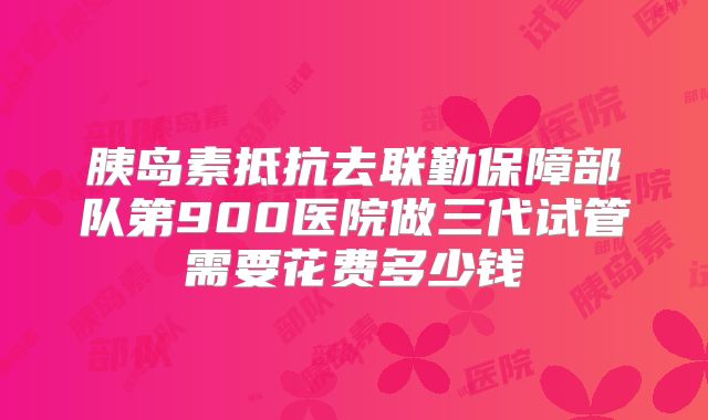 胰岛素抵抗去联勤保障部队第900医院做三代试管需要花费多少钱