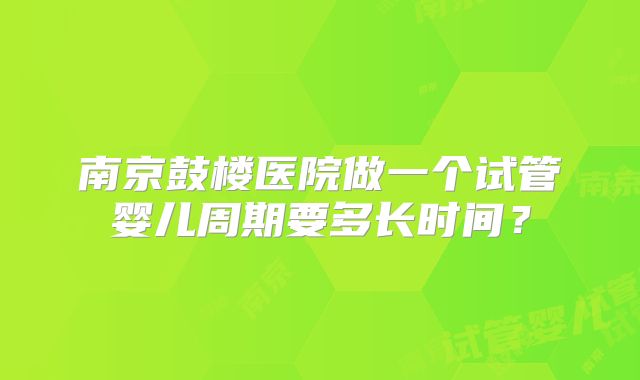南京鼓楼医院做一个试管婴儿周期要多长时间?
