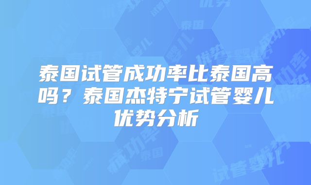 泰国试管成功率比泰国高吗？泰国杰特宁试管婴儿优势分析