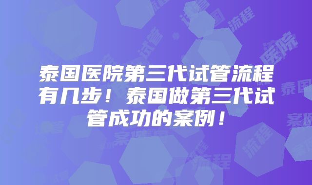 泰国医院第三代试管流程有几步!泰国做第三代试管成功的案例!