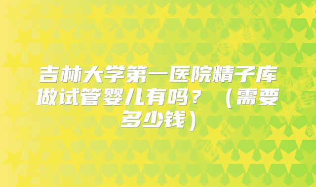 吉林大学第一医院精子库做试管婴儿有吗？（需要多少钱）