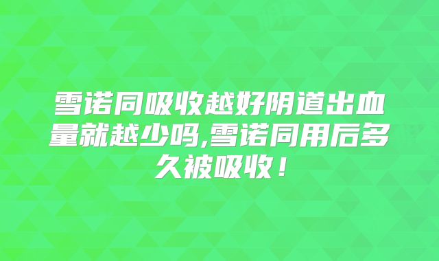 雪诺同吸收越好阴道出血量就越少吗,雪诺同用后多久被吸收！