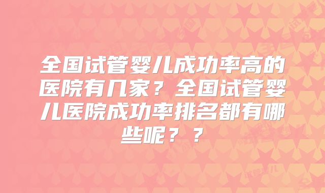 全国试管婴儿成功率高的医院有几家?全国试管婴儿医院成功率排名都有哪些呢??