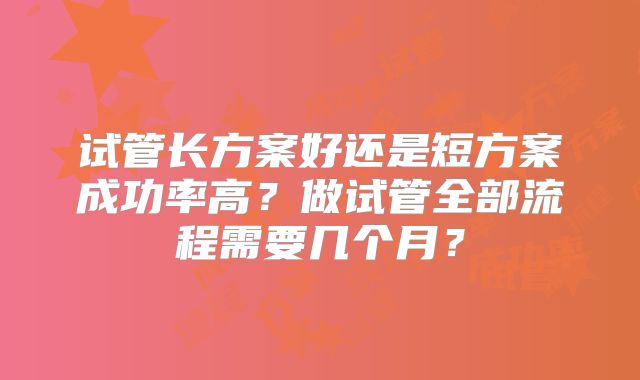 试管长方案好还是短方案成功率高?做试管全部流程需要几个月?