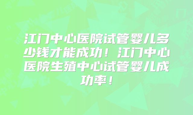 江门中心医院试管婴儿多少钱才能成功!江门中心医院生殖中心试管婴儿成功率!
