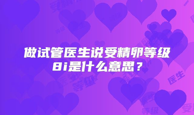 做试管医生说受精卵等级8i是什么意思?