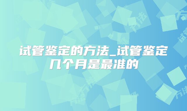 试管鉴定的方法_试管鉴定几个月是最准的