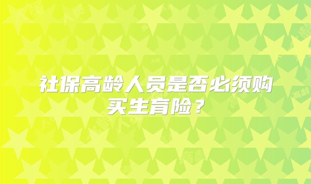 社保高龄人员是否必须购买生育险？