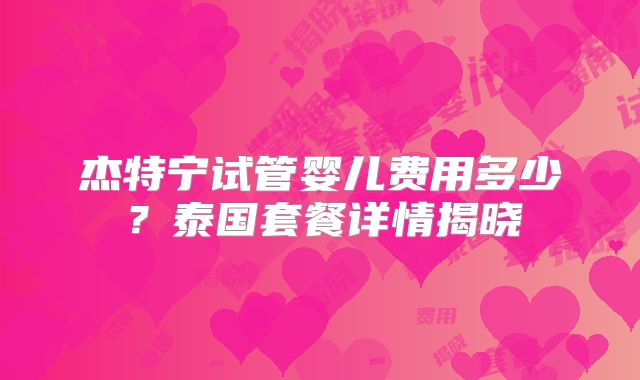 杰特宁试管婴儿费用多少?泰国套餐详情揭晓