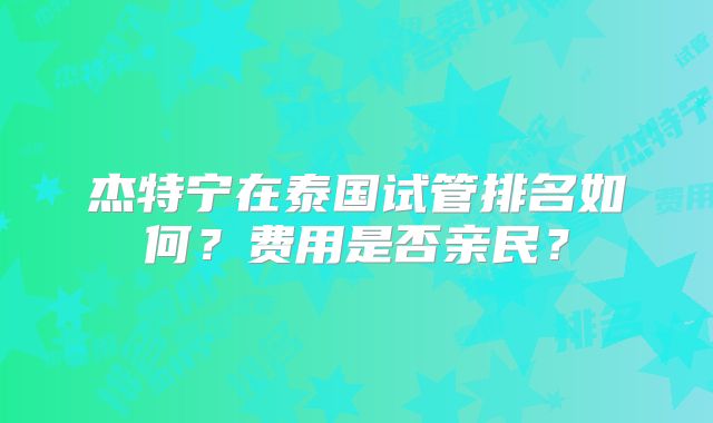 杰特宁在泰国试管排名如何？费用是否亲民？