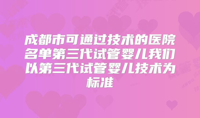 成都市可通过技术的医院名单第三代试管婴儿我们以第三代试管婴儿技术为标准