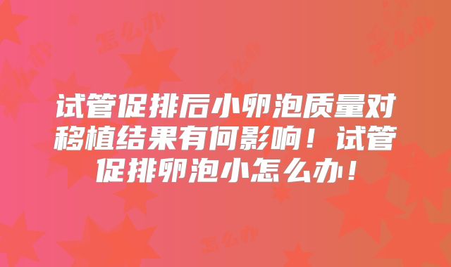 试管促排后小卵泡质量对移植结果有何影响！试管促排卵泡小怎么办！