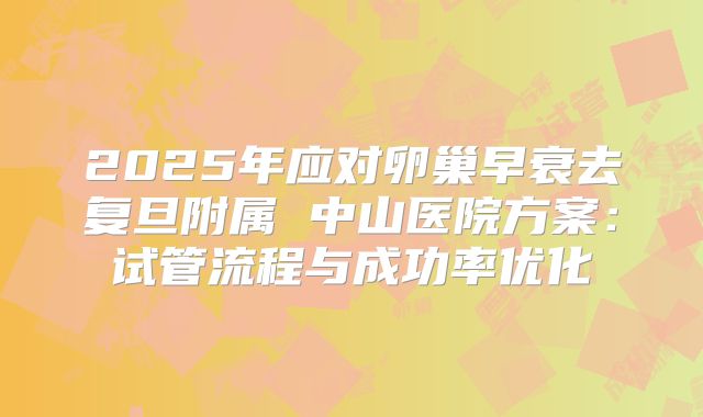 2025年应对卵巢早衰去复旦附属 中山医院方案:试管流程与成功率优化