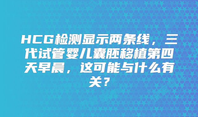 HCG检测显示两条线,三代试管婴儿囊胚移植第四天早晨,这可能与什么有关?