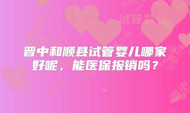 晋中和顺县试管婴儿哪家好呢，能医保报销吗？