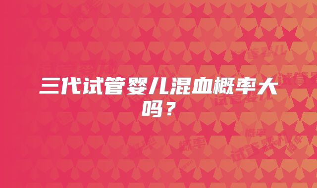 三代试管婴儿混血概率大吗？