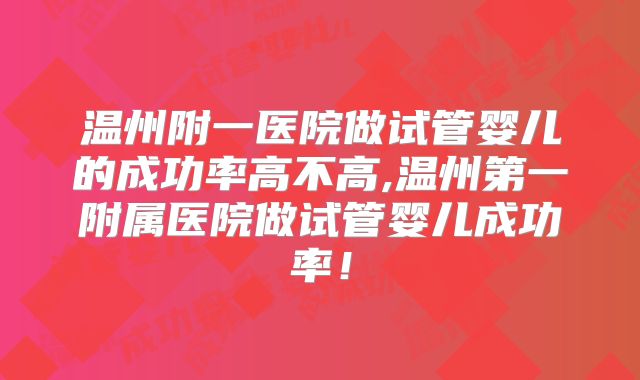 温州附一医院做试管婴儿的成功率高不高,温州第一附属医院做试管婴儿成功率！