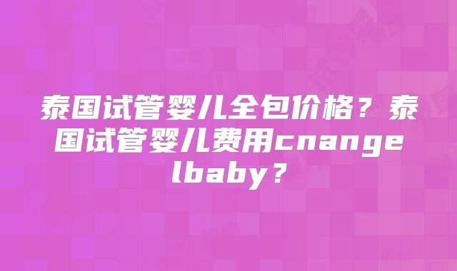 泰国试管婴儿全包价格?泰国试管婴儿费用cnangelbaby?