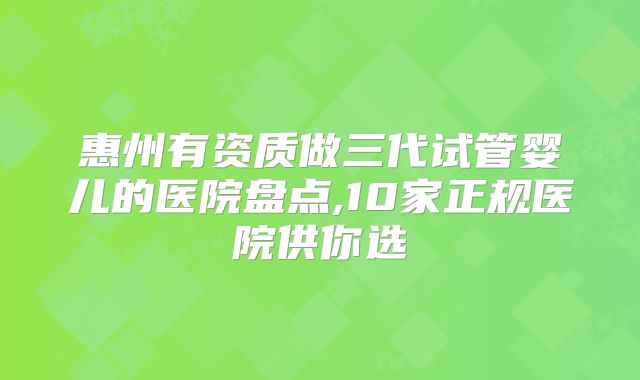 惠州有资质做三代试管婴儿的医院盘点,10家正规医院供你选