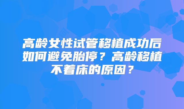 高龄女性试管移植成功后如何避免胎停?高龄移植不着床的原因?