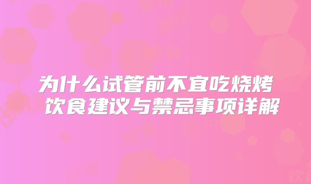 为什么试管前不宜吃烧烤 饮食建议与禁忌事项详解