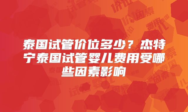 泰国试管价位多少？杰特宁泰国试管婴儿费用受哪些因素影响