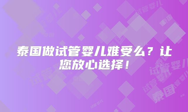 泰国做试管婴儿难受么？让您放心选择！