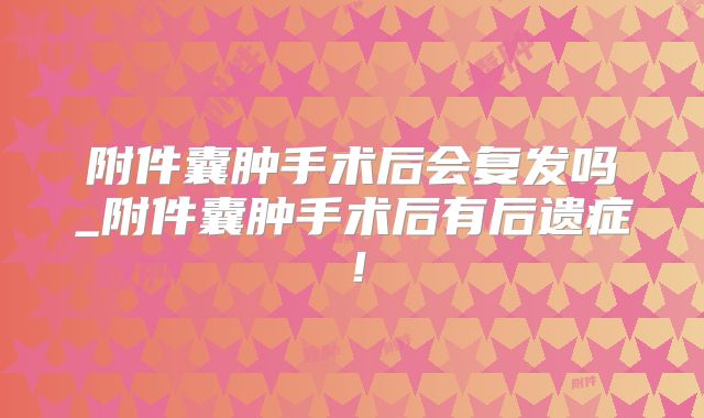 附件囊肿手术后会复发吗_附件囊肿手术后有后遗症！