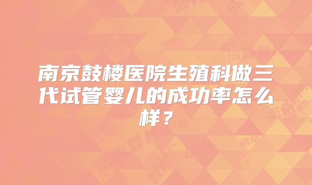 南京鼓楼医院生殖科做三代试管婴儿的成功率怎么样？