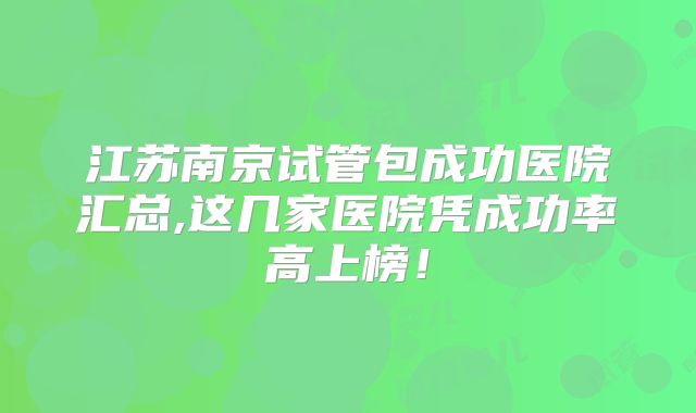 江苏南京试管包成功医院汇总,这几家医院凭成功率高上榜！