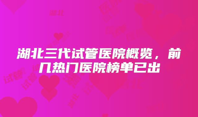 湖北三代试管医院概览，前几热门医院榜单已出