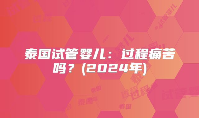 泰国试管婴儿：过程痛苦吗？(2024年)